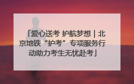 爱心送考 护航梦想｜北京地铁“护考”专项服务行动助力考生无忧赴考