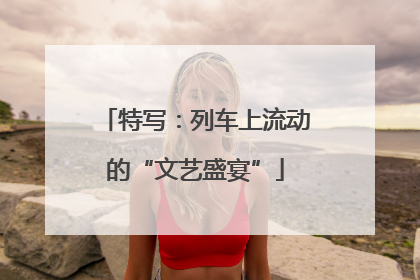 特写：列车上流动的“文艺盛宴”