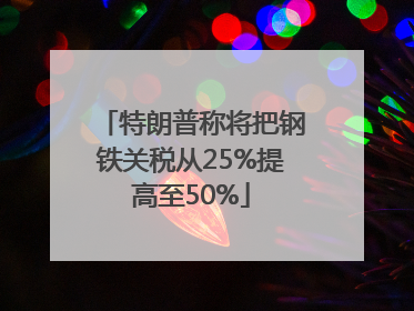 特朗普称将把钢铁关税从25%提高至50%
