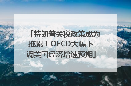 特朗普关税政策成为拖累！OECD大幅下调美国经济增速预期
