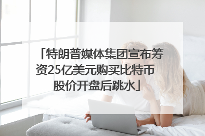 特朗普媒体集团宣布筹资25亿美元购买比特币 股价开盘后跳水