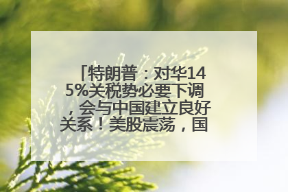 特朗普：对华145%关税势必要下调，会与中国建立良好关系！美股震荡，国际油价、金价齐涨！关税比商品还贵，美企业主很忧心……
