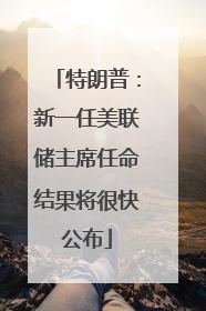 特朗普：新一任美联储主席任命结果将很快公布
