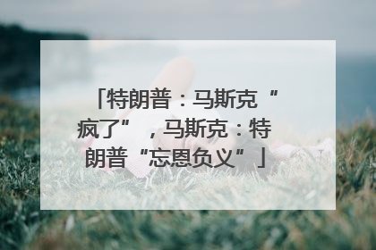 特朗普：马斯克“疯了”，马斯克：特朗普“忘恩负义”