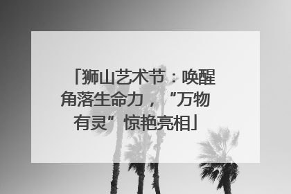 狮山艺术节：唤醒角落生命力，“万物有灵”惊艳亮相