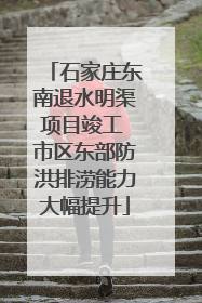 石家庄东南退水明渠项目竣工 市区东部防洪排涝能力大幅提升
