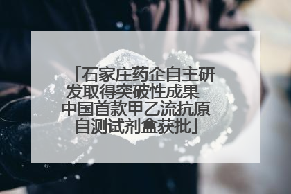 石家庄药企自主研发取得突破性成果 中国首款甲乙流抗原自测试剂盒获批