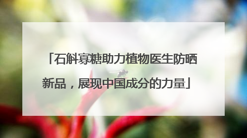 石斛寡糖助力植物医生防晒新品，展现中国成分的力量
