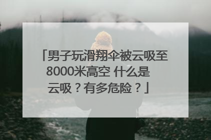 男子玩滑翔伞被云吸至8000米高空 什么是云吸？有多危险？