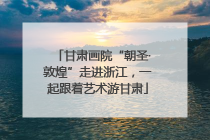 甘肃画院“朝圣·敦煌”走进浙江，一起跟着艺术游甘肃