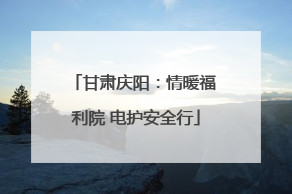 甘肃庆阳：情暖福利院 电护安全行