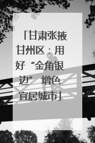 甘肃张掖甘州区：用好“金角银边” 增色宜居城市