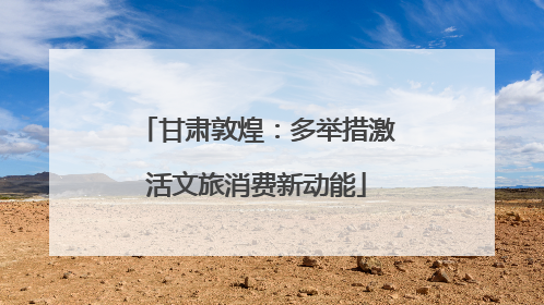 甘肃敦煌：多举措激活文旅消费新动能