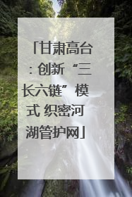 甘肃高台：创新“三长六链”模式 织密河湖管护网