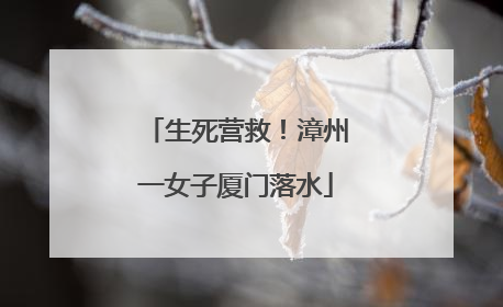 生死营救！漳州一女子厦门落水