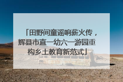 田野间童谣响薪火传，辉县市直一幼六一游园重构乡土教育新范式