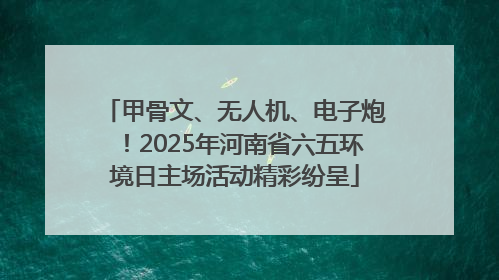 甲骨文、无人机、电子炮！2025年河南省六五环境日主场活动精彩纷呈