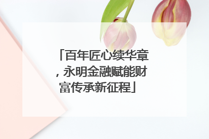 百年匠心续华章，永明金融赋能财富传承新征程