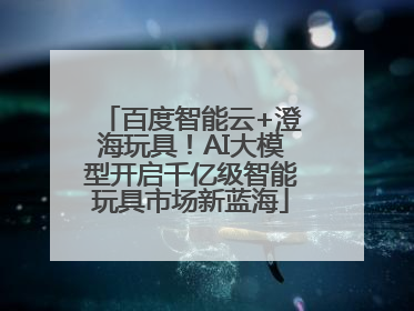 百度智能云+澄海玩具！AI大模型开启千亿级智能玩具市场新蓝海