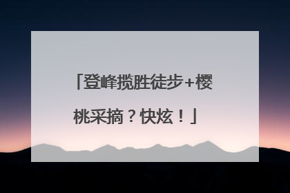 登峰揽胜徒步+樱桃采摘？快炫！