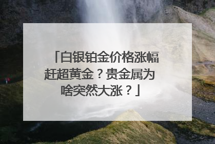白银铂金价格涨幅赶超黄金？贵金属为啥突然大涨？