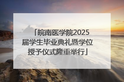 皖南医学院2025届学生毕业典礼暨学位授予仪式隆重举行