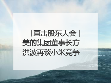 直击股东大会｜美的集团董事长方洪波再谈小米竞争：行业一片红海，打法已固定，无论谁胜都是消耗战