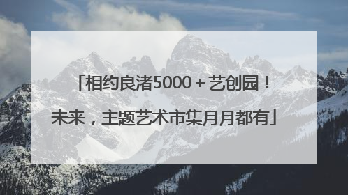 相约良渚5000＋艺创园！未来，主题艺术市集月月都有