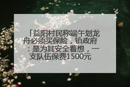 益阳村民称端午划龙舟必须买保险，镇政府：是为其安全着想，一支队伍保费1500元到2500元