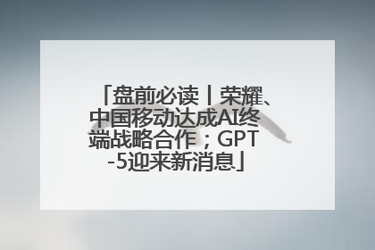 盘前必读丨荣耀、中国移动达成AI终端战略合作；GPT-5迎来新消息