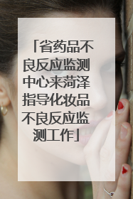 省药品不良反应监测中心来菏泽指导化妆品不良反应监测工作