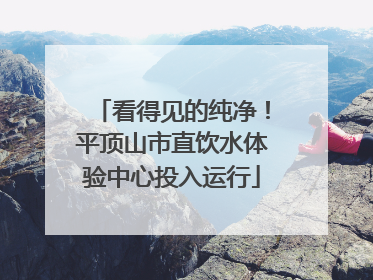 看得见的纯净！平顶山市直饮水体验中心投入运行