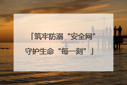 筑牢防溺“安全网”守护生命“每一刻”