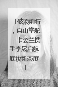 破浪前行，自由掌舵｜卡姿兰携手李晟启航底妆新态度