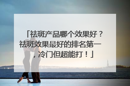 祛斑产品哪个效果好？祛斑效果最好的排名第一，冷门但超能打！