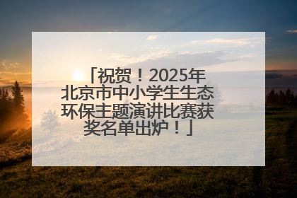 祝贺！2025年北京市中小学生生态环保主题演讲比赛获奖名单出炉！