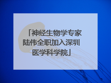 神经生物学专家陆伟全职加入深圳医学科学院