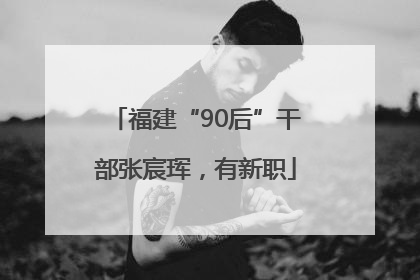 福建“90后”干部张宸珲，有新职