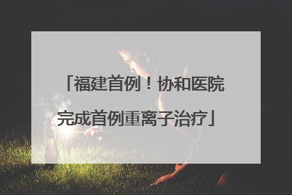 福建首例！协和医院完成首例重离子治疗