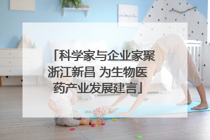 科学家与企业家聚浙江新昌 为生物医药产业发展建言