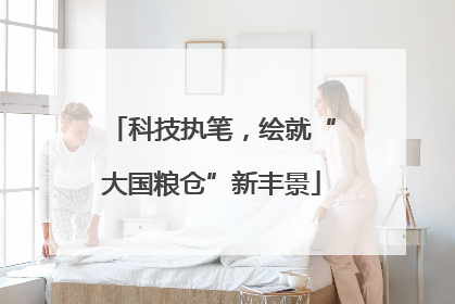 科技执笔，绘就“大国粮仓”新丰景