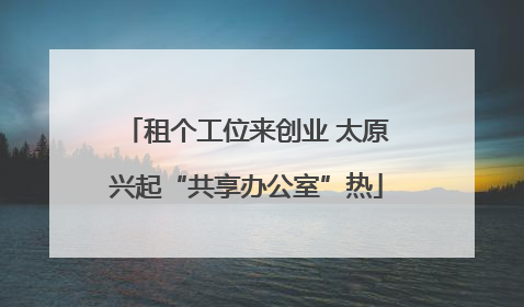 租个工位来创业 太原兴起“共享办公室”热