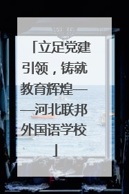 立足党建引领，铸就教育辉煌——河北联邦外国语学校