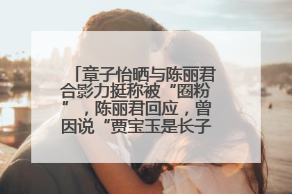 章子怡晒与陈丽君合影力挺称被“圈粉”，陈丽君回应，曾因说“贾宝玉是长子长孙”惹争议