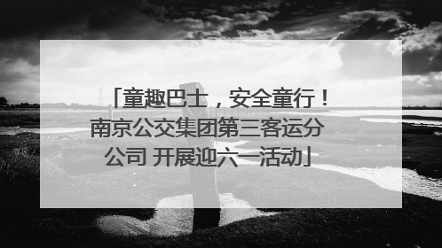 童趣巴士，安全童行！南京公交集团第三客运分公司 开展迎六一活动