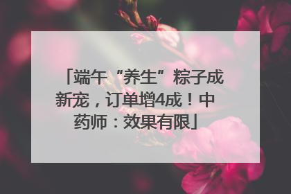 端午“养生”粽子成新宠，订单增4成！中药师：效果有限