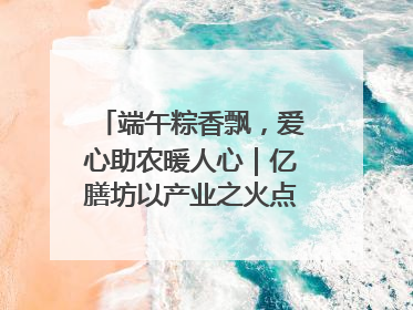 端午粽香飘，爱心助农暖人心｜亿膳坊以产业之火点亮乡村振兴路