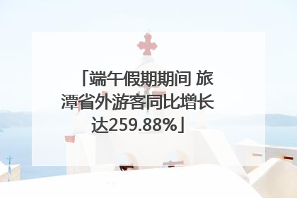 端午假期期间 旅潭省外游客同比增长达259.88%
