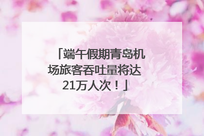 端午假期青岛机场旅客吞吐量将达21万人次！