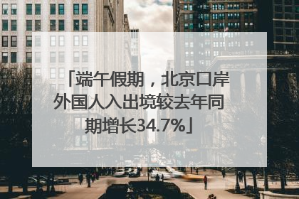 端午假期，北京口岸外国人入出境较去年同期增长34.7%